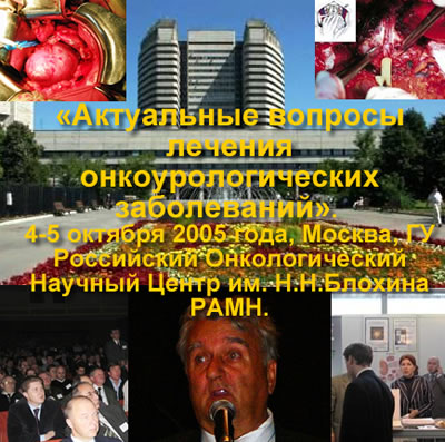 VI Всероссийская научно-практическая конференция: «Актуальные вопросы лечения онкоурологических заболеваний». 4-5 октября 2005 года, Москва, ГУ Российский Онкологический Научный Центр им. Н.Н.Блохина РАМН.